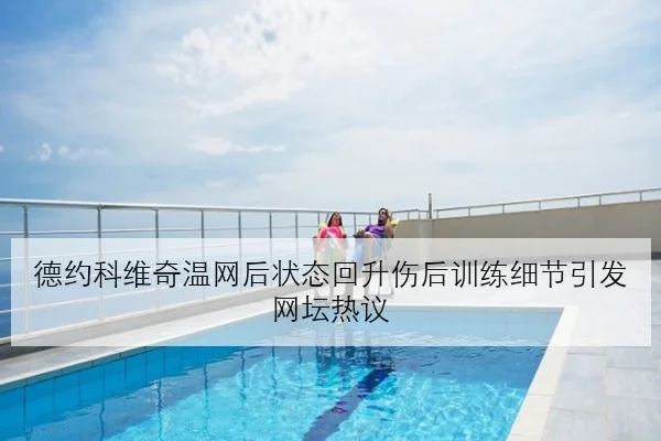 德约科维奇温网后状态回升伤后训练细节引发网坛热议 - leyu