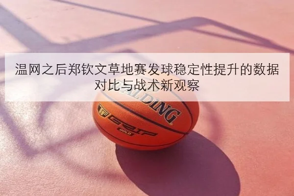 温网之后郑钦文草地赛发球稳定性提升的数据对比与战术新观察