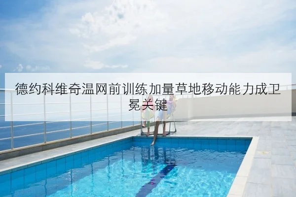 德约科维奇温网前训练加量草地移动能力成卫冕关键 - leyu